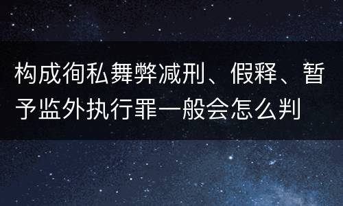 构成徇私舞弊减刑、假释、暂予监外执行罪一般会怎么判