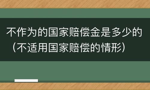 不作为的国家赔偿金是多少的（不适用国家赔偿的情形）