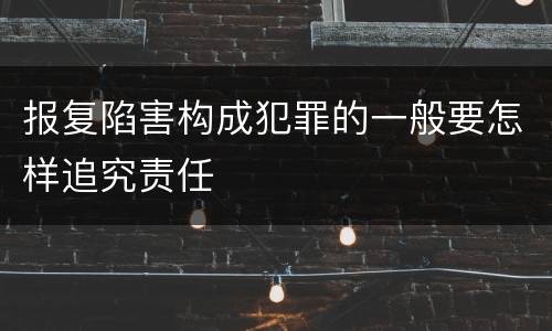 报复陷害构成犯罪的一般要怎样追究责任
