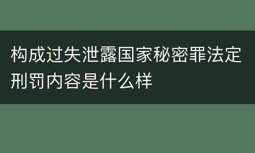 构成过失泄露国家秘密罪法定刑罚内容是什么样