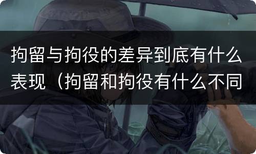 拘留与拘役的差异到底有什么表现（拘留和拘役有什么不同）