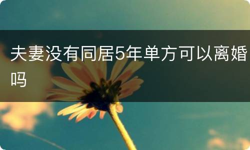 夫妻没有同居5年单方可以离婚吗