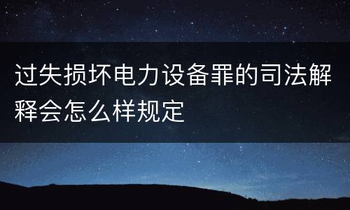 过失损坏电力设备罪的司法解释会怎么样规定