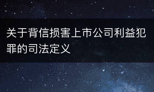 关于背信损害上市公司利益犯罪的司法定义