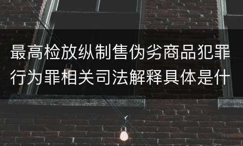 最高检放纵制售伪劣商品犯罪行为罪相关司法解释具体是什么重要规定