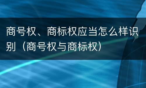 商号权、商标权应当怎么样识别（商号权与商标权）