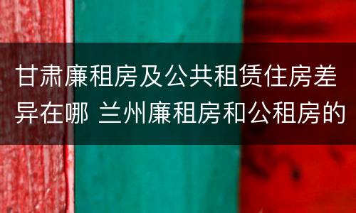 甘肃廉租房及公共租赁住房差异在哪 兰州廉租房和公租房的区别