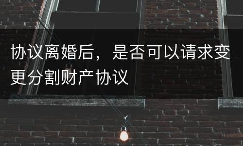 协议离婚后，是否可以请求变更分割财产协议