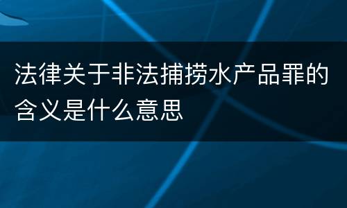 法律关于非法捕捞水产品罪的含义是什么意思