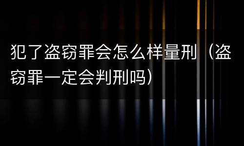 犯了盗窃罪会怎么样量刑（盗窃罪一定会判刑吗）