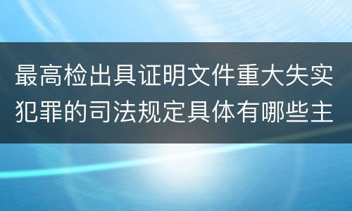 最高检出具证明文件重大失实犯罪的司法规定具体有哪些主要内容