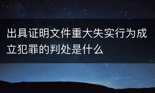 出具证明文件重大失实行为成立犯罪的判处是什么