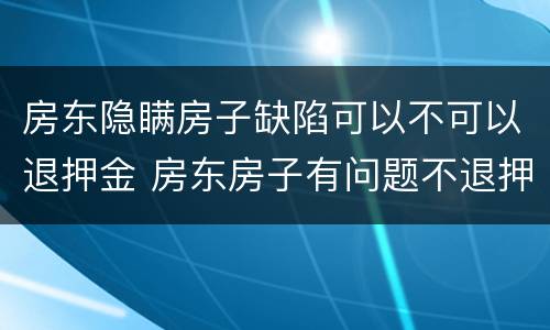 房东隐瞒房子缺陷可以不可以退押金 房东房子有问题不退押金