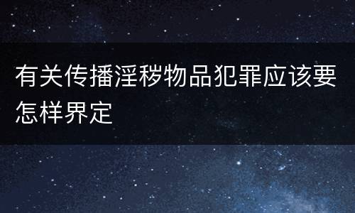 有关传播淫秽物品犯罪应该要怎样界定