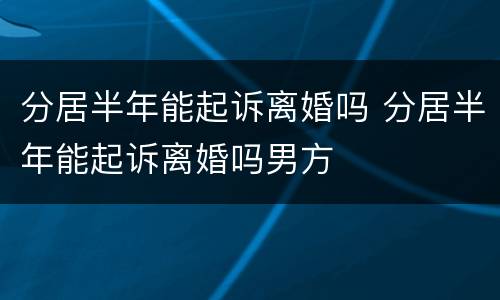 分居半年能起诉离婚吗 分居半年能起诉离婚吗男方