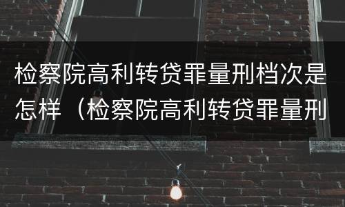 检察院高利转贷罪量刑档次是怎样（检察院高利转贷罪量刑档次是怎样划分的）