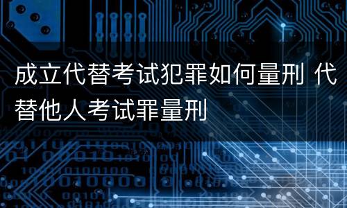 成立代替考试犯罪如何量刑 代替他人考试罪量刑