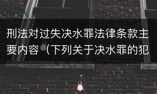 刑法对过失决水罪法律条款主要内容（下列关于决水罪的犯罪构成）