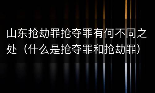 山东抢劫罪抢夺罪有何不同之处（什么是抢夺罪和抢劫罪）
