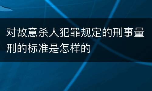 对故意杀人犯罪规定的刑事量刑的标准是怎样的