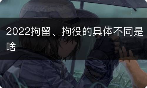 2022拘留、拘役的具体不同是啥