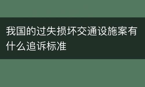 我国的过失损坏交通设施案有什么追诉标准