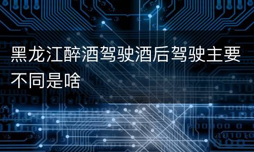 黑龙江醉酒驾驶酒后驾驶主要不同是啥