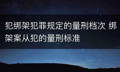 犯绑架犯罪规定的量刑档次 绑架案从犯的量刑标准