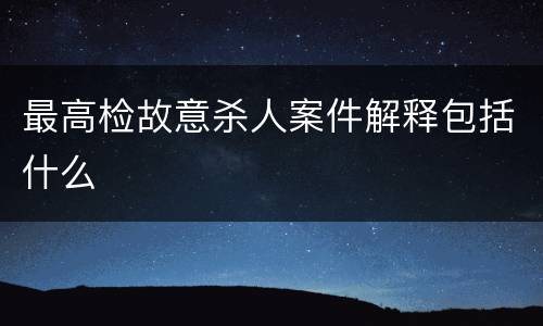 最高检故意杀人案件解释包括什么