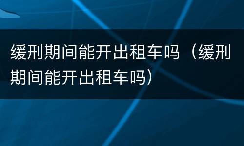 缓刑期间能开出租车吗（缓刑期间能开出租车吗）