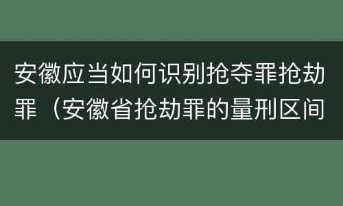 安徽应当如何识别抢夺罪抢劫罪（安徽省抢劫罪的量刑区间和量刑情节）