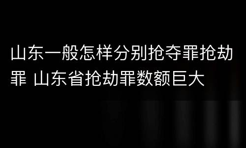山东一般怎样分别抢夺罪抢劫罪 山东省抢劫罪数额巨大