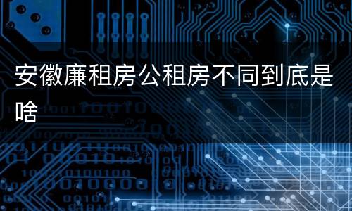 安徽廉租房公租房不同到底是啥