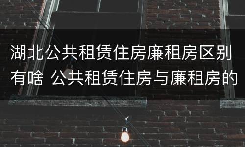 湖北公共租赁住房廉租房区别有啥 公共租赁住房与廉租房的区别
