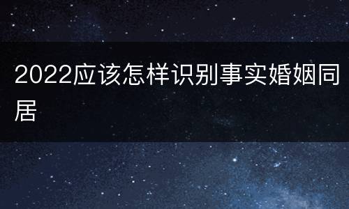 2022应该怎样识别事实婚姻同居