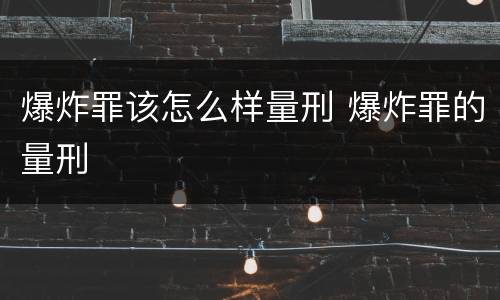 爆炸罪该怎么样量刑 爆炸罪的量刑