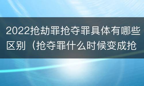 2022抢劫罪抢夺罪具体有哪些区别（抢夺罪什么时候变成抢劫罪）