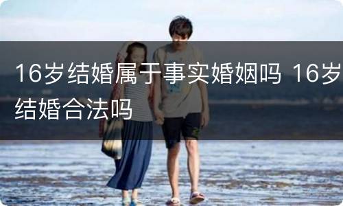 16岁结婚属于事实婚姻吗 16岁结婚合法吗