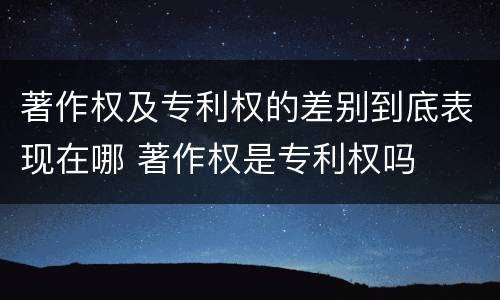 著作权及专利权的差别到底表现在哪 著作权是专利权吗
