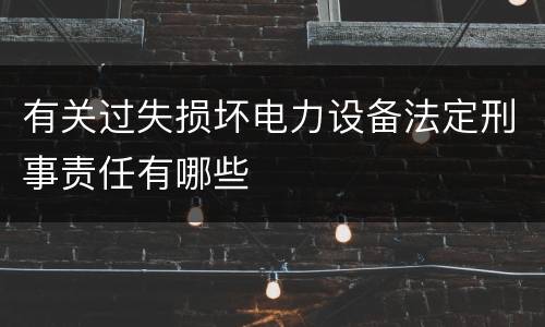 有关过失损坏电力设备法定刑事责任有哪些