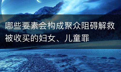哪些要素会构成聚众阻碍解救被收买的妇女、儿童罪
