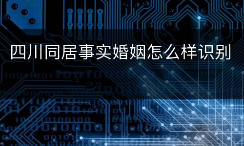 四川同居事实婚姻怎么样识别