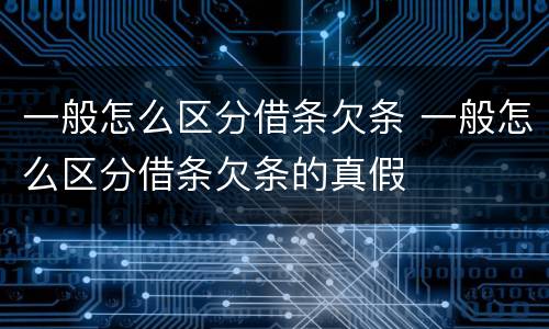 一般怎么区分借条欠条 一般怎么区分借条欠条的真假