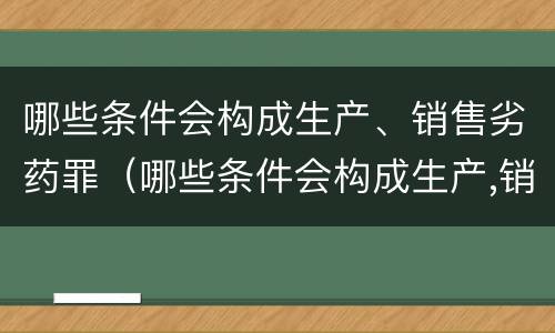 哪些条件会构成生产、销售劣药罪（哪些条件会构成生产,销售劣药罪立案标准）