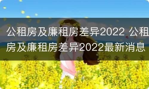 公租房及廉租房差异2022 公租房及廉租房差异2022最新消息