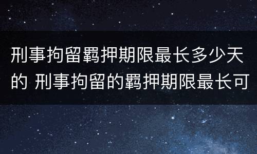 刑事拘留羁押期限最长多少天的 刑事拘留的羁押期限最长可达到多少日