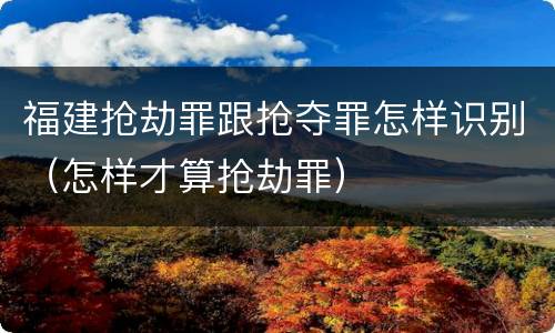 福建抢劫罪跟抢夺罪怎样识别（怎样才算抢劫罪）