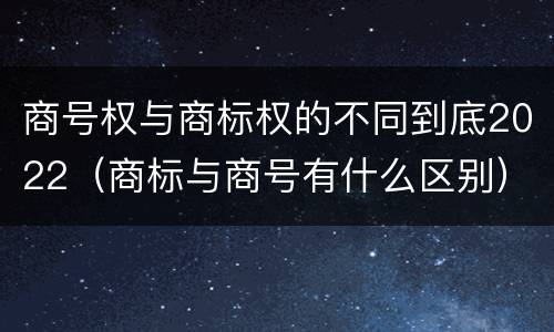 商号权与商标权的不同到底2022（商标与商号有什么区别）
