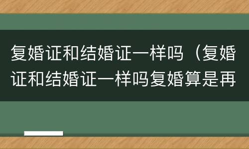 复婚证和结婚证一样吗（复婚证和结婚证一样吗复婚算是再婚还是二婚...）