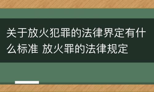 关于放火犯罪的法律界定有什么标准 放火罪的法律规定